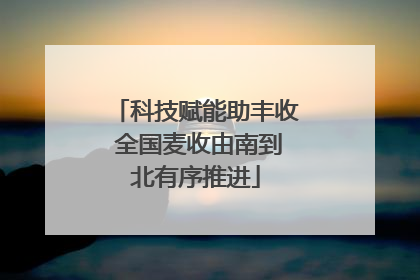 科技赋能助丰收 全国麦收由南到北有序推进