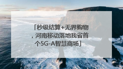 秒级结算+无界购物，河南移动落地我省首个5G-A智慧商场