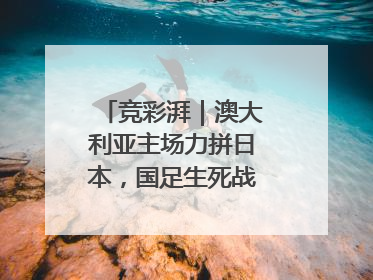 竞彩湃｜澳大利亚主场力拼日本，国足生死战大热倒灶？