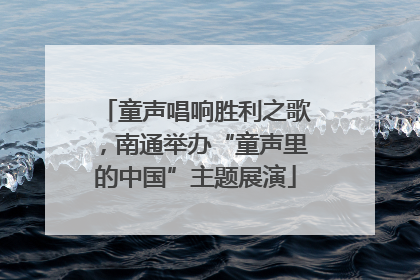 童声唱响胜利之歌，南通举办“童声里的中国”主题展演