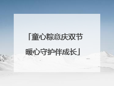 童心粽意庆双节 暖心守护伴成长