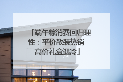 端午粽消费回归理性：平价散装热销 高价礼盒遇冷