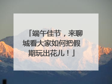 端午佳节，来聊城看大家如何把假期玩出花儿！