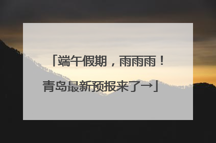 端午假期，雨雨雨！青岛最新预报来了→