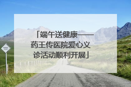 端午送健康——药王传医院爱心义诊活动顺利开展