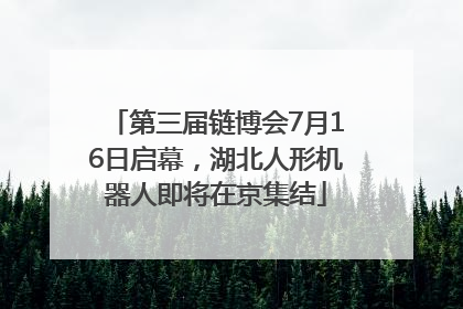 第三届链博会7月16日启幕，湖北人形机器人即将在京集结