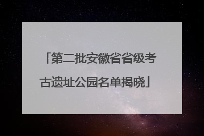 第二批安徽省省级考古遗址公园名单揭晓