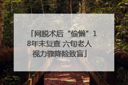 网脱术后“偷懒”18年未复查 六旬老人视力骤降险致盲