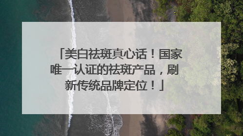 美白祛斑真心话！国家唯一认证的祛斑产品，刷新传统品牌定位！