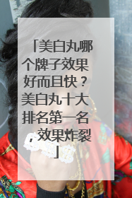 美白丸哪个牌子效果好而且快？美白丸十大排名第一名，效果炸裂