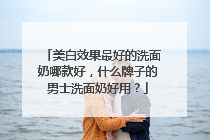 美白效果最好的洗面奶哪款好，什么牌子的男士洗面奶好用？