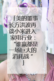 美的董事长方洪波再谈小米进入家电行业：“谁赢都是一场巨大的消耗战 ”