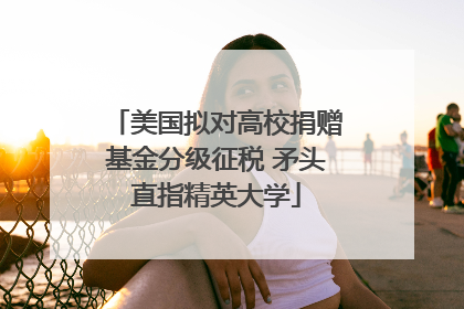 美国拟对高校捐赠基金分级征税 矛头直指精英大学