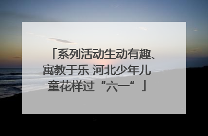 系列活动生动有趣、寓教于乐 河北少年儿童花样过“六一”