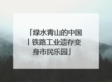 绿水青山的中国丨铁路工业遗存变身市民乐园