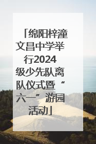 绵阳梓潼文昌中学举行2024级少先队离队仪式暨“六一”游园活动