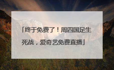 终于免费了！周四国足生死战，爱奇艺免费直播