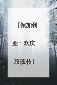 保加利亚：欢庆玫瑰节