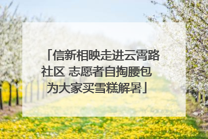 信新相映走进云霄路社区 志愿者自掏腰包为大家买雪糕解暑