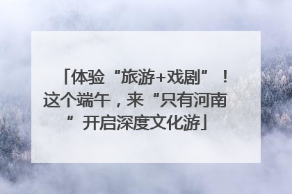 体验“旅游+戏剧”！这个端午，来“只有河南”开启深度文化游