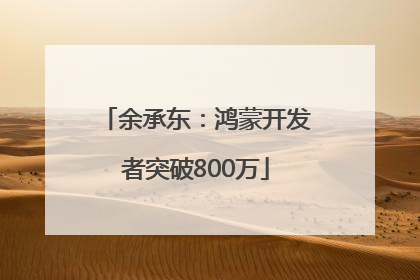余承东：鸿蒙开发者突破800万