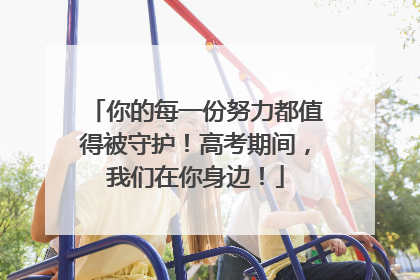 你的每一份努力都值得被守护！高考期间，我们在你身边！