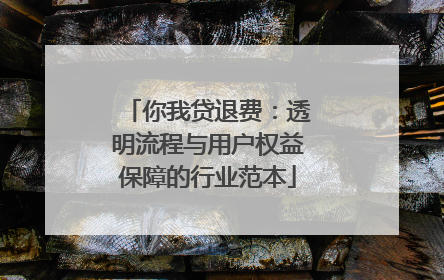 你我贷退费：透明流程与用户权益保障的行业范本