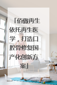 佰傲再生依托再生医学，打造口腔骨修复国产化创新方案