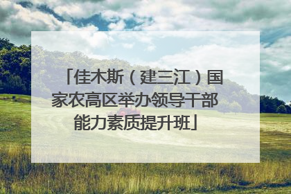 佳木斯（建三江）国家农高区举办领导干部能力素质提升班