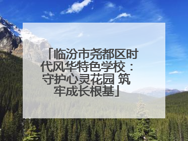 临汾市尧都区时代风华特色学校：守护心灵花园 筑牢成长根基