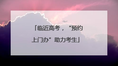 临近高考，“预约上门办”助力考生