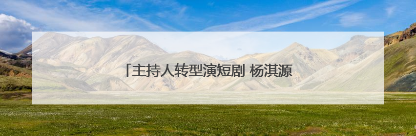 主持人转型演短剧 杨淇源：我给自己的演技打7分