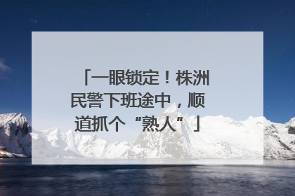 一眼锁定！株洲民警下班途中，顺道抓个“熟人”
