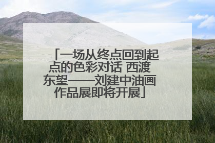 一场从终点回到起点的色彩对话 西渡东望——刘建中油画作品展即将开展