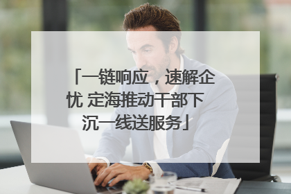 一链响应，速解企忧 定海推动干部下沉一线送服务