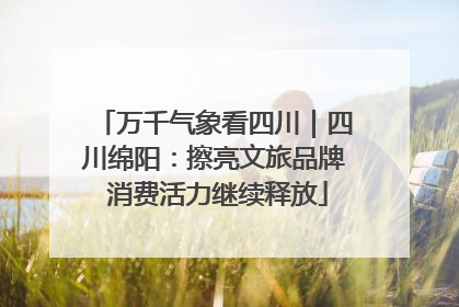 万千气象看四川｜四川绵阳：擦亮文旅品牌 消费活力继续释放