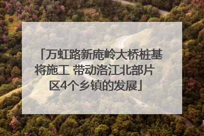 万虹路新庵岭大桥桩基将施工 带动洛江北部片区4个乡镇的发展