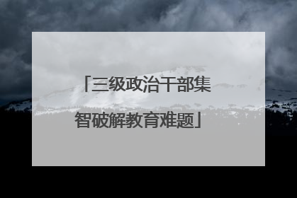 三级政治干部集智破解教育难题
