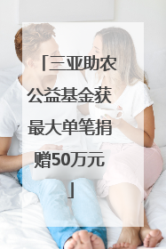 三亚助农公益基金获最大单笔捐赠50万元