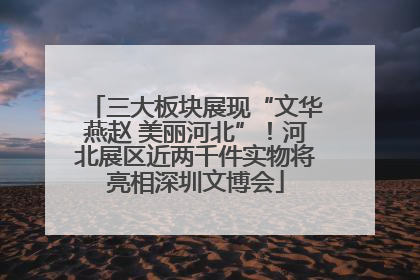 三大板块展现“文华燕赵 美丽河北”！河北展区近两千件实物将亮相深圳文博会
