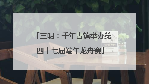 三明：千年古镇举办第四十七届端午龙舟赛