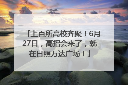 上百所高校齐聚！6月27日，高招会来了，就在日照万达广场！