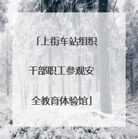 上街车站组织干部职工参观安全教育体验馆