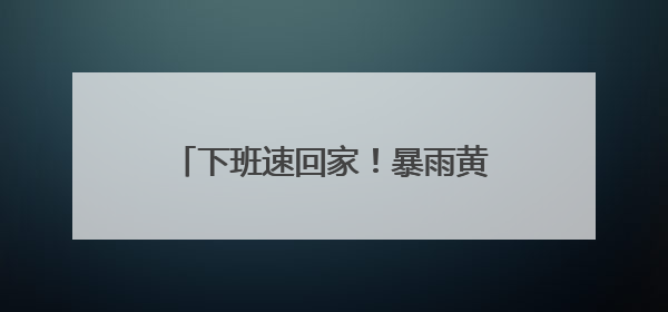 下班速回家！暴雨黄色预警！贵州大部分地区暴雨，多地大暴雨