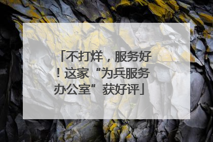 不打烊，服务好！这家“为兵服务办公室”获好评