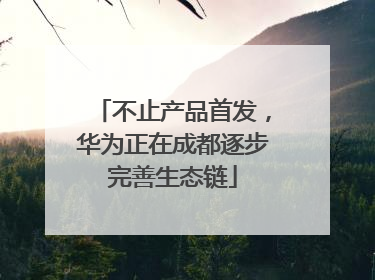 不止产品首发，华为正在成都逐步完善生态链