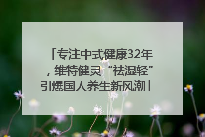 专注中式健康32年，维特健灵“祛湿轻”引爆国人养生新风潮