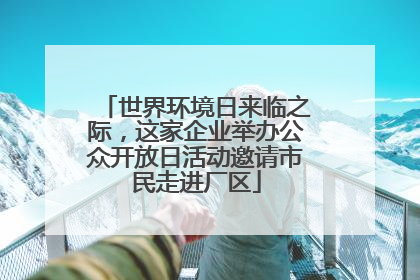 世界环境日来临之际，这家企业举办公众开放日活动邀请市民走进厂区