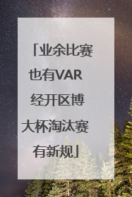 业余比赛也有VAR 经开区博大杯淘汰赛有新规