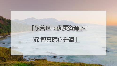 东营区：优质资源下沉 智慧医疗升温